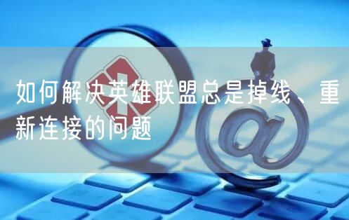 如何解决英雄联盟总是掉线、重新连接的问题