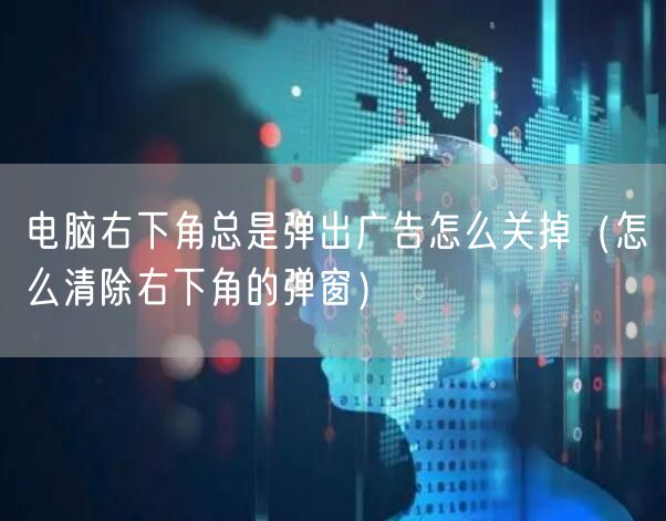 电脑右下角总是弹出广告怎么关掉（怎么清除右下角的弹窗）