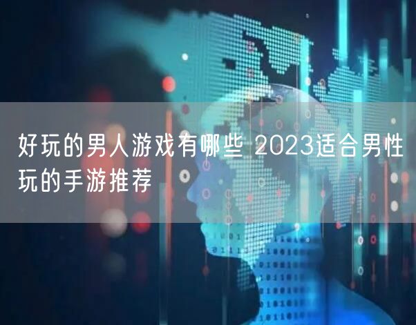 好玩的男人游戏有哪些 2023适合男性玩的手游推荐