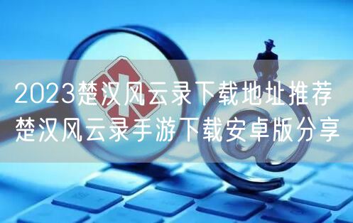 2023楚汉风云录下载地址推荐 楚汉风云录手游下载安卓版分享
