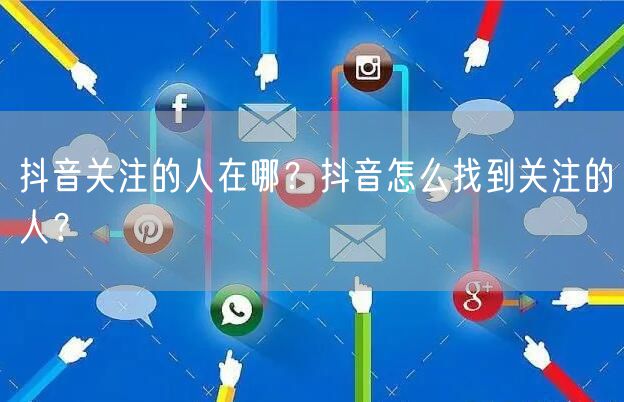抖音关注的人在哪？抖音怎么找到关注的人？
