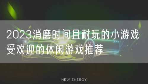 2023消磨时间且耐玩的小游戏 受欢迎的休闲游戏推荐