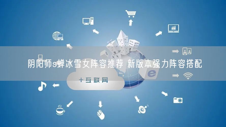 阴阳师s蝉冰雪女阵容推荐 新版本强力阵容搭配