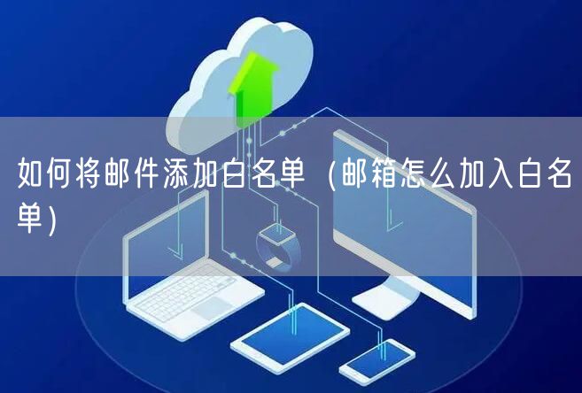 如何将邮件添加白名单（邮箱怎么加入白名单）