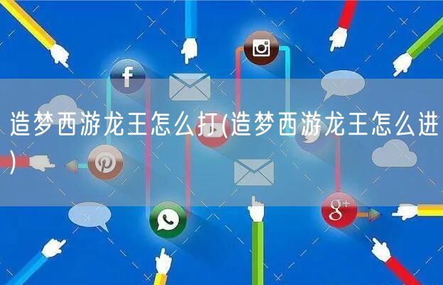 造梦西游龙王怎么打(造梦西游龙王怎么进)