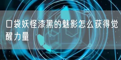 口袋妖怪漆黑的魅影怎么获得觉醒力量