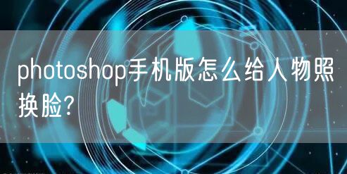 photoshop手机版怎么给人物照换脸?