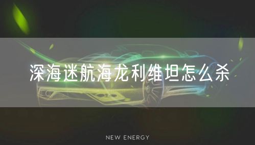 深海迷航海龙利维坦怎么杀
