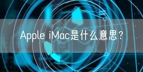 Apple iMac是什么意思？