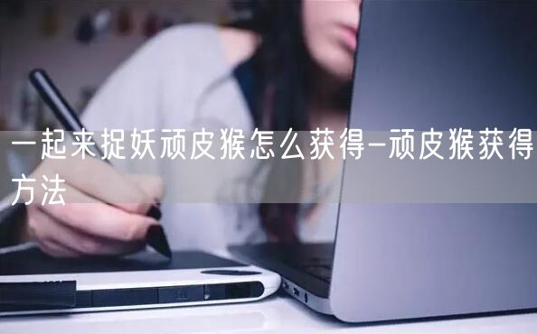 一起来捉妖顽皮猴怎么获得-顽皮猴获得方法