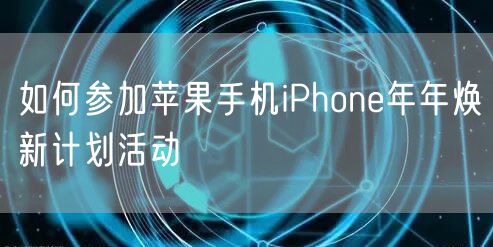 如何参加苹果手机iPhone年年焕新计划活动