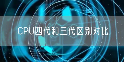 CPU四代和三代区别对比