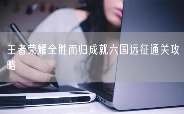 王者荣耀全胜而归成就六国远征通关攻略