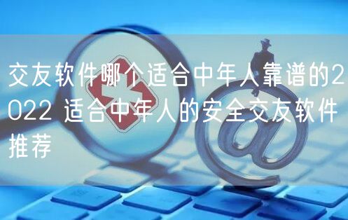 交友软件哪个适合中年人靠谱的2022 适合中年人的安全交友软件推荐