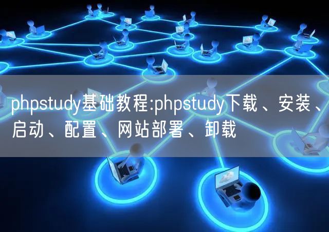 phpstudy基础教程:phpstudy下载、安装、启动、配置、网站部署、卸载