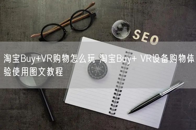 淘宝Buy+VR购物怎么玩 淘宝Buy+ VR设备购物体验使用图文教程