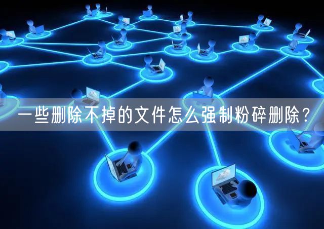 一些删除不掉的文件怎么强制粉碎删除？