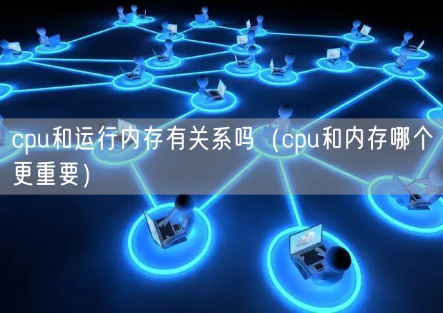 cpu和运行内存有关系吗（cpu和内存哪个更重要）