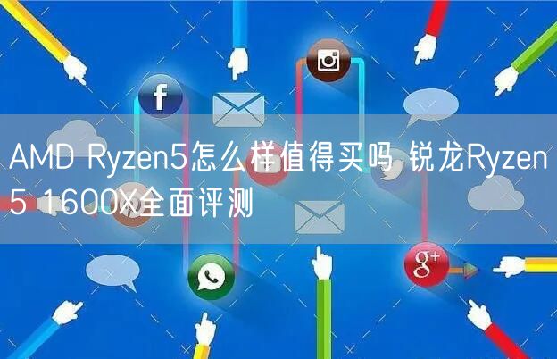 AMD Ryzen5怎么样值得买吗 锐龙Ryzen5 1600X全面评测