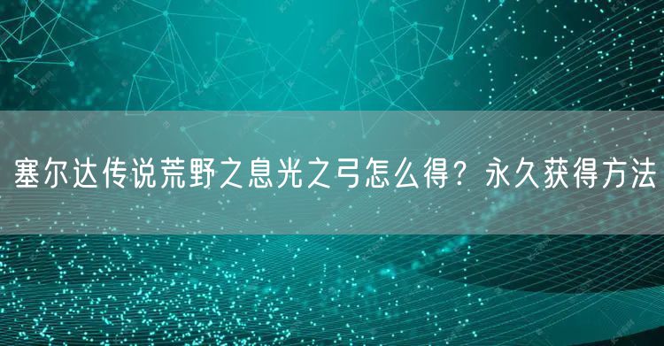 塞尔达传说荒野之息光之弓怎么得？永久获得方法