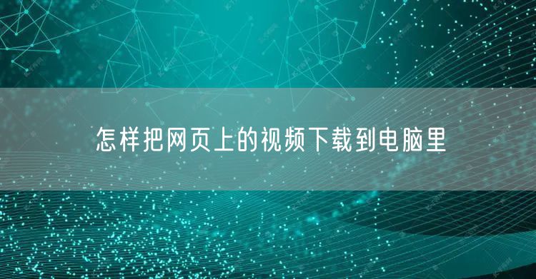 怎样把网页上的视频下载到电脑里