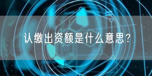 认缴出资额是什么意思？