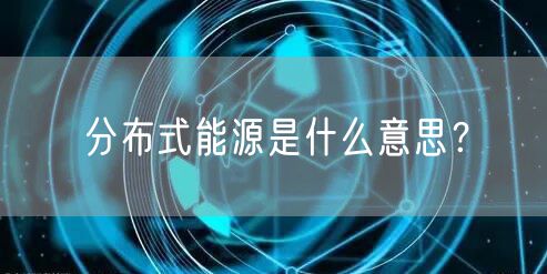 分布式能源是什么意思？
