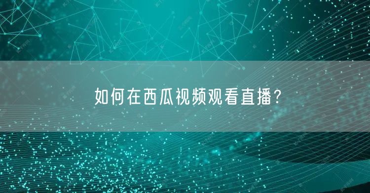 如何在西瓜视频观看直播？