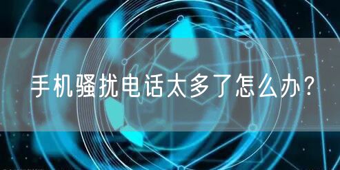 手机骚扰电话太多了怎么办？