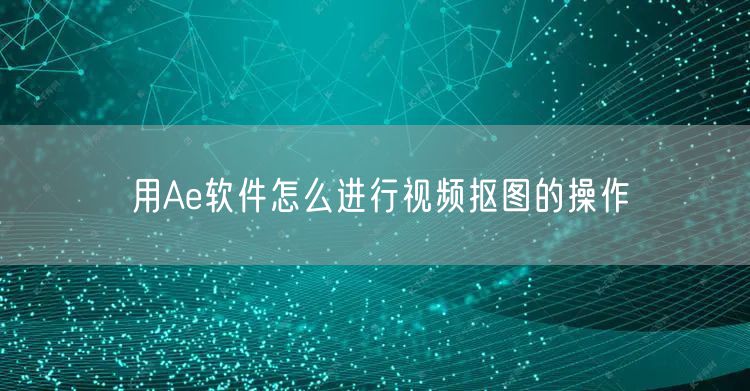 用Ae软件怎么进行视频抠图的操作