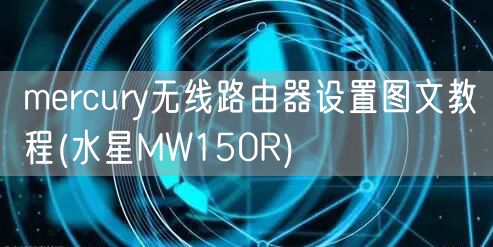 mercury无线路由器设置图文教程(水星MW150R)