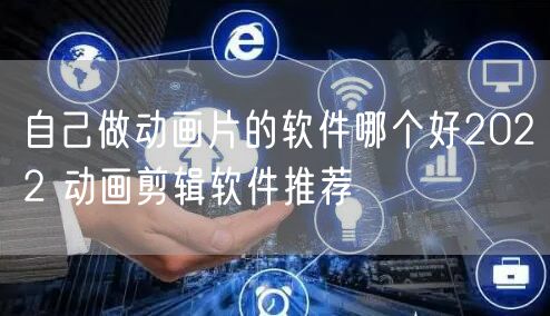 自己做动画片的软件哪个好2022 动画剪辑软件推荐