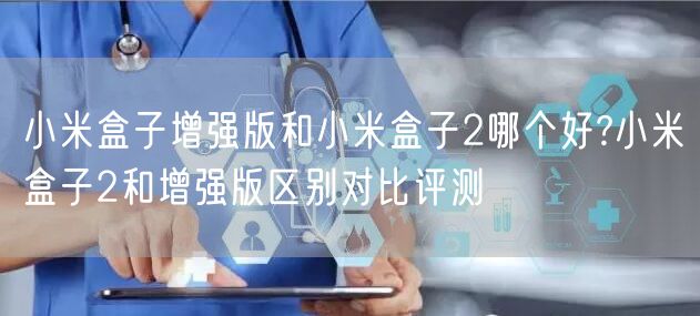 小米盒子增强版和小米盒子2哪个好?小米盒子2和增强版区别对比评测