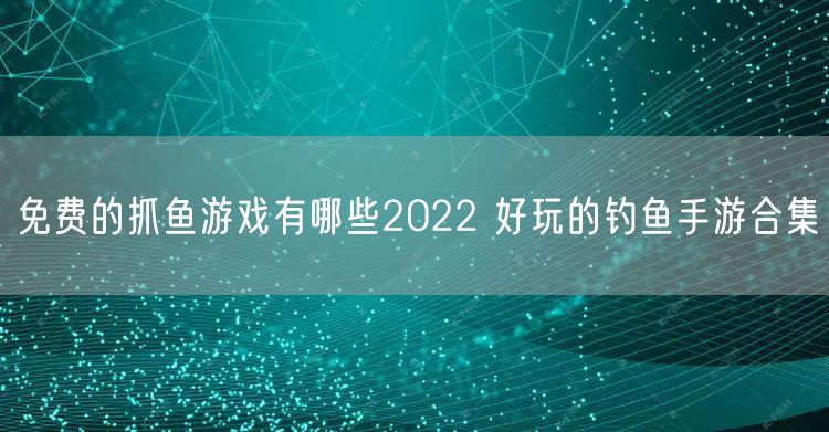 免费的抓鱼游戏有哪些2022 好玩的钓鱼手游合集