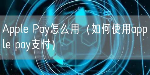 Apple Pay怎么用（如何使用apple pay支付）