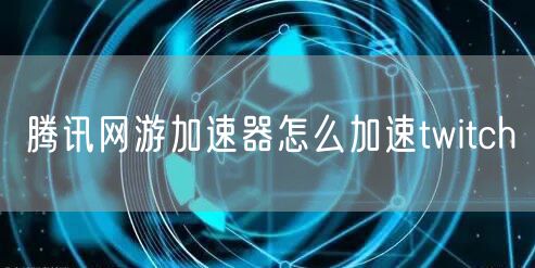 腾讯网游加速器怎么加速twitch