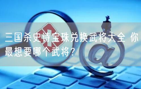 三国杀史诗宝珠兑换武将大全 你最想要哪个武将？