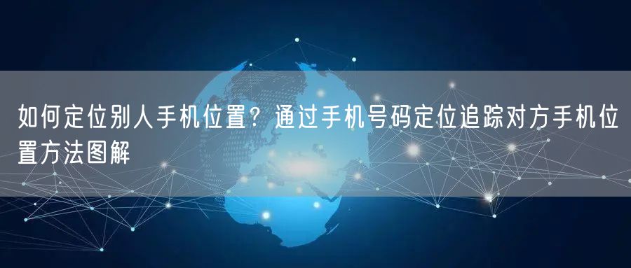 如何定位别人手机位置？通过手机号码定位追踪对方手机位置方法图解