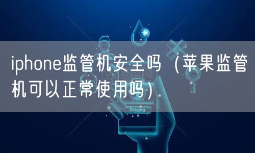 iphone监管机安全吗（苹果监管机可以正常使用吗）