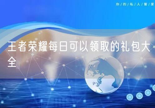 王者荣耀每日可以领取的礼包大全