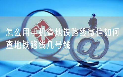 怎么用手机查地铁路线微信如何查地铁路线几号线