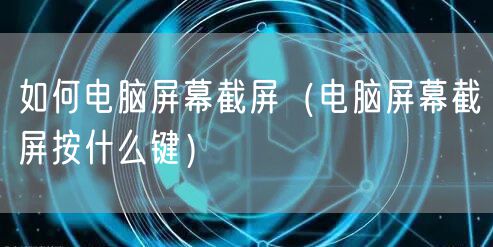 如何电脑屏幕截屏（电脑屏幕截屏按什么键）