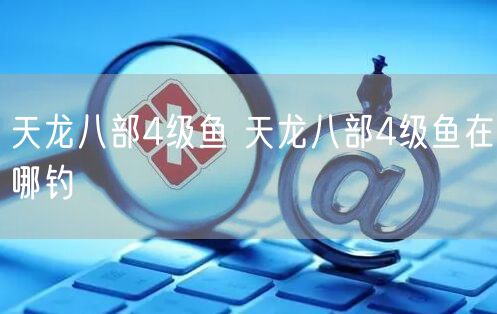 天龙八部4级鱼 天龙八部4级鱼在哪钓