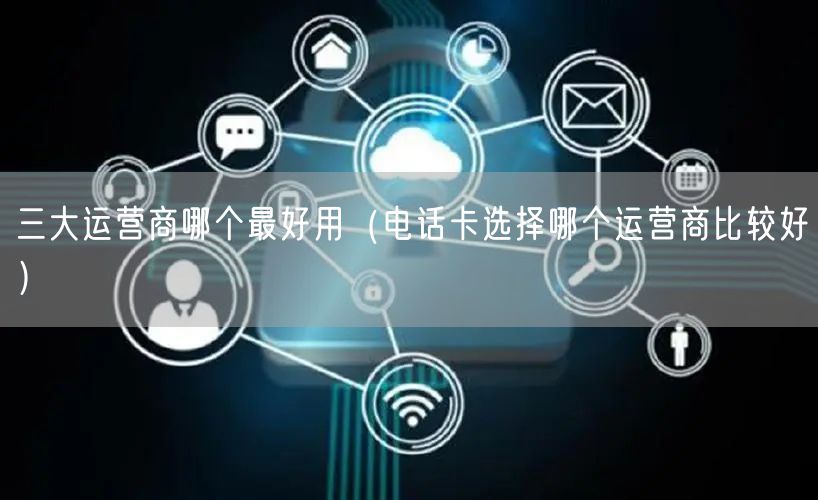 三大运营商哪个最好用（电话卡选择哪个运营商比较好）