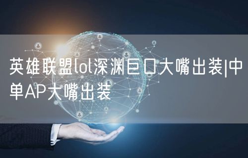 英雄联盟lol深渊巨口大嘴出装|中单AP大嘴出装