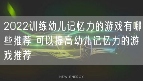 2022训练幼儿记忆力的游戏有哪些推荐 可以提高幼儿记忆力的游戏推荐