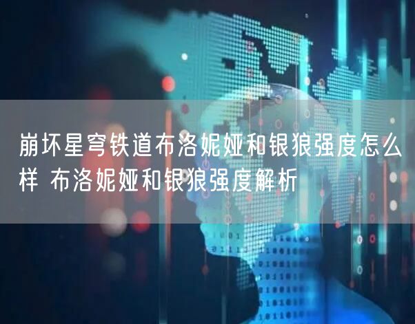 崩坏星穹铁道布洛妮娅和银狼强度怎么样 布洛妮娅和银狼强度解析