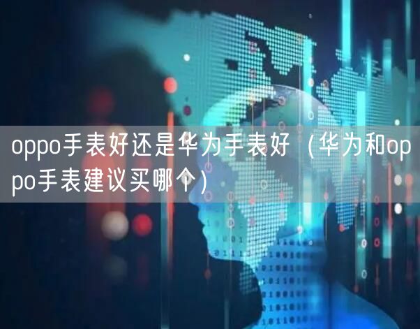 oppo手表好还是华为手表好（华为和oppo手表建议买哪个）