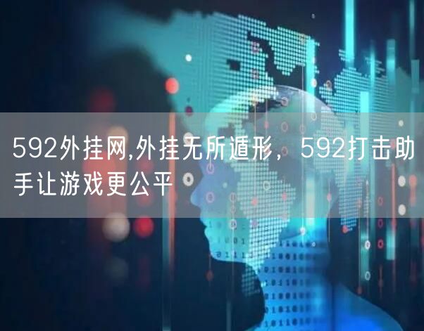 592外挂网,外挂无所遁形，592打击助手让游戏更公平