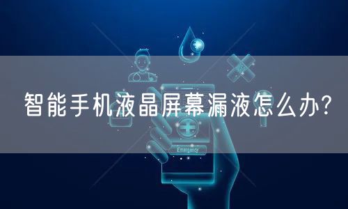 智能手机液晶屏幕漏液怎么办?